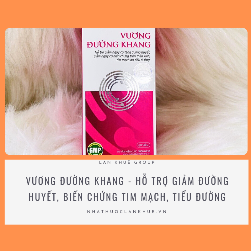 VƯƠNG ĐƯỜNG KHANG - HỖ TRỢ GIẢM NGUY CƠ TĂNG ĐƯỜNG HUYẾT, BIẾN CHỨNG TRÊN THẦN KINH, TIM MẠCH DO TIỂU ĐƯỜNG